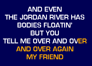 AND EVEN
THE JORDAN RIVER HAS
BODIES FLOATIM
BUT YOU
TELL ME OVER AND OVER
AND OVER AGAIN
MY FRIEND