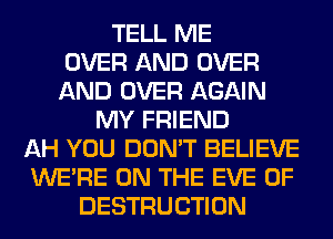 TELL ME
OVER AND OVER
AND OVER AGAIN
MY FRIEND
AH YOU DON'T BELIEVE
WERE ON THE EVE 0F
DESTRUCTION