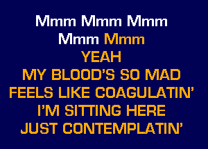 Mmm Mmm Mmm

Mmm Mmm

YEAH
MY BLOOD'S SO MAD
FEELS LIKE COAGULATIM
I'M SITTING HERE
JUST CONTEMPLATIN'