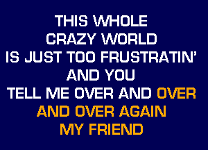THIS WHOLE
CRAZY WORLD
IS JUST T00 FRUSTRATIN'
AND YOU
TELL ME OVER AND OVER
AND OVER AGAIN
MY FRIEND