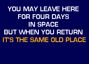 YOU MAY LEAVE HERE
FOR FOUR DAYS
IN SPACE
BUT WHEN YOU RETURN
ITS THE SAME OLD PLACE
