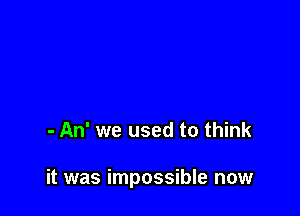 - An' we used to think

it was impossible now