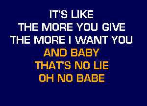 ITS LIKE
THE MORE YOU GIVE
THE MORE I WANT YOU
AND BABY
THAT'S N0 LIE
OH NO BABE