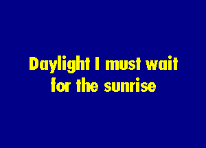 Daylight I must wail

lm the sunrise