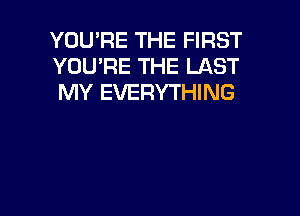 YOU'RE THE FIRST
YOU'RE THE LAST
MY EVERYTHING