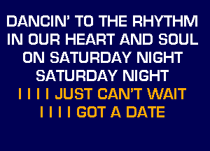 DANCIN' TO THE RHYTHM
IN OUR HEART AND SOUL
ON SATURDAY NIGHT
SATURDAY NIGHT
I I I I JUST CAN'T WAIT
I I I I GOTADATE