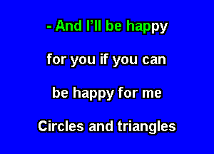 - And PII be happy
for you if you can

be happy for me

Circles and triangles