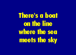 There's a boat
on the line

whete the sea
meets the sky