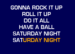 GONNA ROCK IT UP
ROLL IT UP
DO IT ALL
HAVE A BALL
SATURDAY NIGHT
SATURDAY NIGHT

g