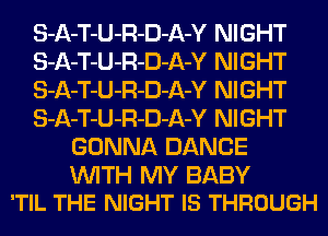 S-A-T-U-R-D-A-Y NIGHT
S-A-T-U-R-D-A-Y NIGHT
S-A-T-U-R-D-A-Y NIGHT
S-A-T-U-R-D-A-Y NIGHT
GONNA DANCE

WITH MY BABY
'TIL THE NIGHT IS THROUGH