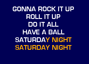 GONNA ROCK IT UP
ROLL IT UP
DO IT ALL
HAVE A BALL
SATURDAY NIGHT
SATURDAY NIGHT

g