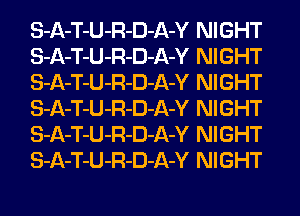 S-A-T-U-R-D-A-Y NIGHT
S-A-T-U-R-D-A-Y NIGHT
S-A-T-U-R-D-A-Y NIGHT
S-A-T-U-R-D-A-Y NIGHT
S-A-T-U-R-D-A-Y NIGHT
S-A-T-U-R-D-A-Y NIGHT