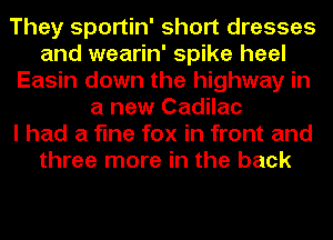 They sportin' short dresses
and wearin' spike heel
Easin down the highway in
a new Cadilac
I had a fine fox in front and
three more in the back