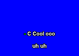- C Cool ooo

uh uh