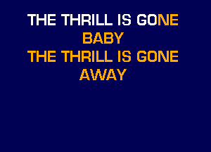 THE THRILL IS GONE
BABY

THE THRILL IS GONE
AWAY