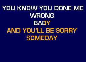 YOU KNOW YOU DONE ME
WRONG
BABY
AND YOU'LL BE SORRY
SOMEDAY