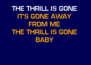 THE THRILL IS GONE
ITS GONE AWAY
FROM ME
THE THRILL IS GONE
BABY