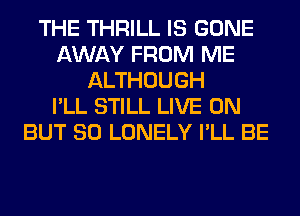 THE THRILL IS GONE
AWAY FROM ME
ALTHOUGH
I'LL STILL LIVE ON
BUT SO LONELY I'LL BE