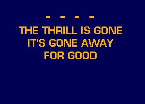 THE THRILL IS GONE
ITS GONE AWAY

FOR GOOD