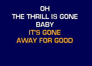 0H
THE THRILL IS GONE
BABY
IT'S GONE

AWAY FOR GOOD