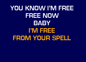 YOU KNOW I'M FREE
FREE NOW
BABY
I'M FREE

FROM YOUR SPELL
