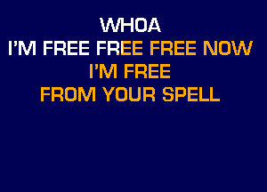 VVHOA
I'M FREE FREE FREE NOW
I'M FREE
FROM YOUR SPELL