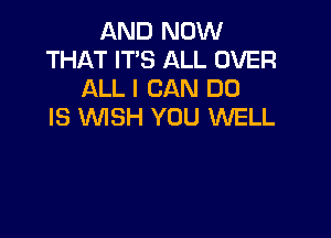 AND NOW
THAT IT'S ALL OVER
ALL I CAN DO
IS WISH YOU WELL