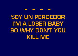 SOY UN PERDEDDR
I'M A LOSER BABY
SO XNHY DON'T YOU
KILL ME