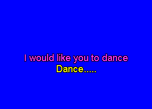 I would like you to dance
Dance .....