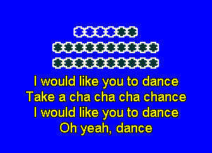 W
W
W

I would like you to dance
Take a cha cha cha chance
I would like you to dance

Oh yeah, dance I