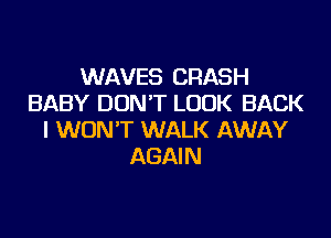 WAVES CRASH
BABY DON'T LOOK BACK

I WON'T WALK AWAY
AGAIN