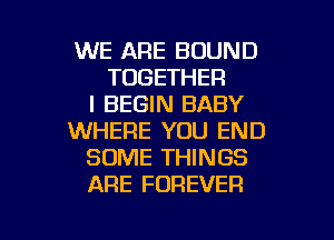 WE ARE BOUND
TOGETHER
I BEGIN BABY
WHERE YOU END
SOME THINGS
ARE FOREVER

g