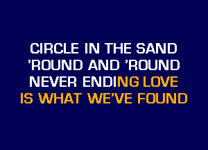 CIRCLE IN THE SAND

'ROUND AND 'ROUND

NEVER ENDING LOVE
IS WHAT WE'VE FOUND