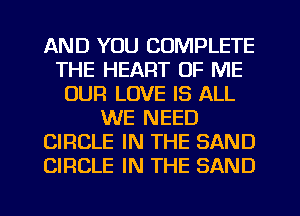 AND YOU COMPLETE
THE HEART OF ME
OUR LOVE IS ALL
WE NEED
CIRCLE IN THE SAND
CIRCLE IN THE SAND