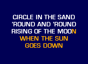 CIRCLE IN THE SAND
'RUUND AND 'RUUND
RISING OF THE MOON
WHEN THE SUN
GOES DOWN