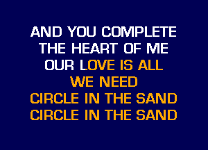 AND YOU COMPLETE
THE HEART OF ME
OUR LOVE IS ALL
WE NEED
CIRCLE IN THE SAND
CIRCLE IN THE SAND