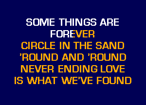 SOME THINGS ARE
FOREVER
CIRCLE IN THE SAND
'ROUND AND 'ROUND
NEVER ENDING LOVE
IS WHAT WE'VE FOUND