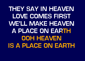 THEY SAY IN HEAVEN
LOVE COMES FIRST
WE'LL MAKE HEAVEN
A PLACE ON EARTH
00H HEAVEN
IS A PLACE ON EARTH