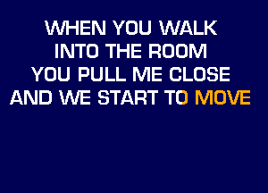 WHEN YOU WALK
INTO THE ROOM
YOU PULL ME CLOSE
AND WE START TO MOVE