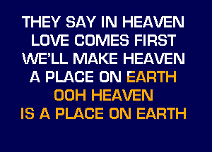 THEY SAY IN HEAVEN
LOVE COMES FIRST
WE'LL MAKE HEAVEN
A PLACE ON EARTH
00H HEAVEN
IS A PLACE ON EARTH