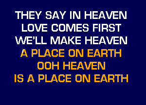 THEY SAY IN HEAVEN
LOVE COMES FIRST
WE'LL MAKE HEAVEN
A PLACE ON EARTH
00H HEAVEN
IS A PLACE ON EARTH