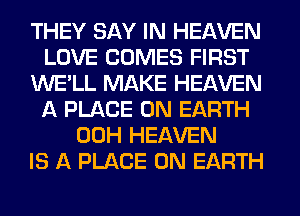THEY SAY IN HEAVEN
LOVE COMES FIRST
WE'LL MAKE HEAVEN
A PLACE ON EARTH
00H HEAVEN
IS A PLACE ON EARTH