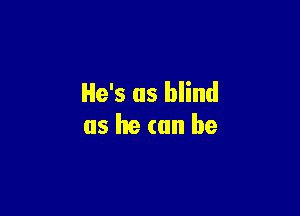He's as blind

as he (an be