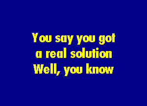 You say you got

a real soiuliou
Well, you know