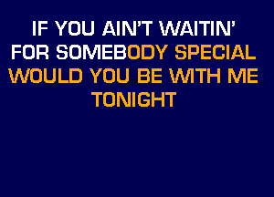 IF YOU AIN'T WAITIN'
FOR SOMEBODY SPECIAL
WOULD YOU BE WITH ME

TONIGHT