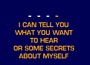I CAN TELL YOU
WHAT YOU WANT
TO HEAR
0R SOME SECRETS

ABOUT MYSELF l