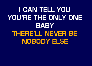 I CAN TELL YOU
YOU'RE THE ONLY ONE
BABY
THERE'LL NEVER BE
NOBODY ELSE