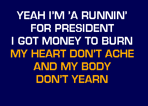 YEAH I'M 'A RUNNIN'
FOR PRESIDENT
I GOT MONEY T0 BURN
MY HEART DON'T ACHE
AND MY BODY
DON'T YEARN