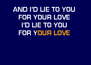 AND I'D LIE TO YOU
FOR YOUR LOVE
I'D LIE TO YOU

FOR YOUR LOVE