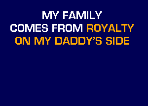 MY FAMILY
COMES FROM ROYALTY
ON MY DADDYB SIDE